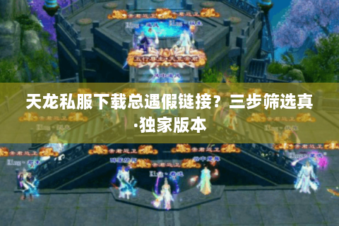 天龙私服下载总遇假链接？三步筛选真·独家版本