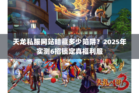 天龙私服网站暗藏多少陷阱？2025年实测6招锁定真福利服