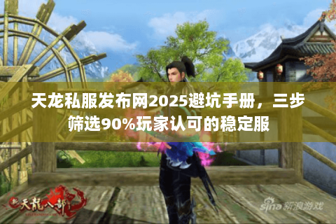 天龙私服发布网2025避坑手册,三步筛选90%玩家认可的稳定服 天龙私服发布网2025避坑手册,三步筛选90%玩家认可的稳定服