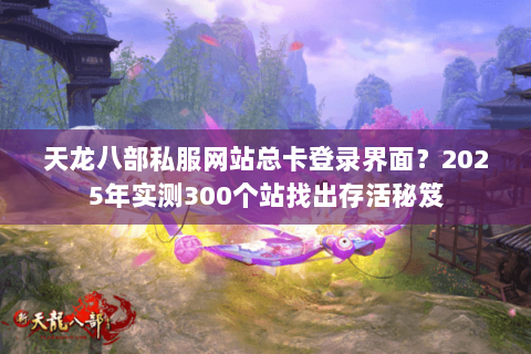 天龙八部私服网站总卡登录界面？2025年实测300个站找出存活秘笈