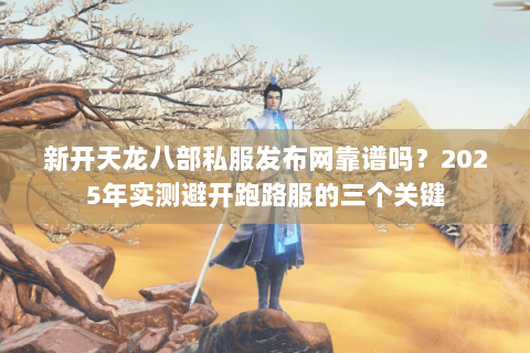 新开天龙八部私服发布网靠谱吗？2025年实测避开跑路服的三个关键