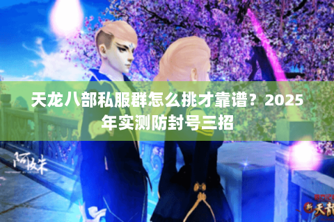 天龙八部私服群怎么挑才靠谱?2025年实测防封号三招 天龙八部私服群怎么挑才靠谱?2025年实测防封号三招
