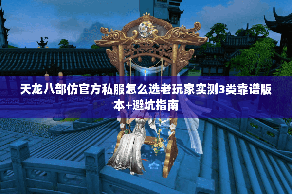 天龙八部仿官方私服怎么选老玩家实测3类靠谱版本+避坑指南 天龙八部仿官方私服怎么选老玩家实测3类靠谱版本+避坑指南