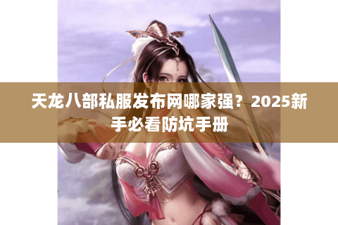 天龙八部私服发布网哪家强？2025新手必看防坑手册