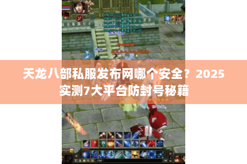 天龙八部私服发布网哪个安全?2025实测7大平台防封号秘籍 天龙八部私服发布网哪个安全?2025实测7大平台防封号秘籍