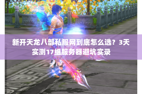 新开天龙八部私服网到底怎么选？3天实测17组服务器避坑实录