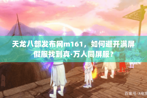 天龙八部发布网m161，如何避开满屏假服找到真·万人同屏服？