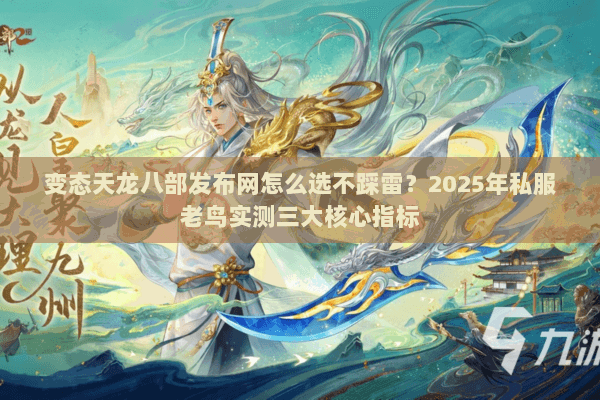变态天龙八部发布网怎么选不踩雷？2025年私服老鸟实测三大核心指标