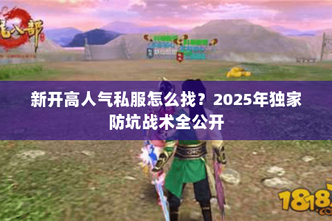 新开高人气私服怎么找？2025年独家防坑战术全公开