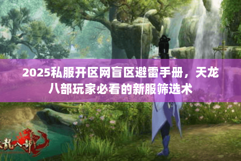 2025私服开区网盲区避雷手册，天龙八部玩家必看的新服筛选术