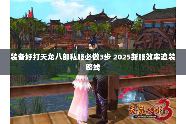 装备好打天龙八部私服必做3步 2025新服效率追装路线