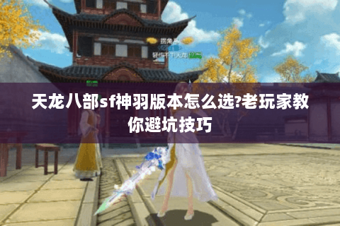 天龙八部sf神羽版本怎么选?老玩家教你避坑技巧