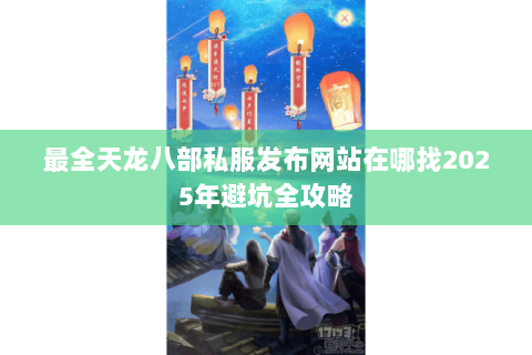 最全天龙八部私服发布网站在哪找2025年避坑全攻略