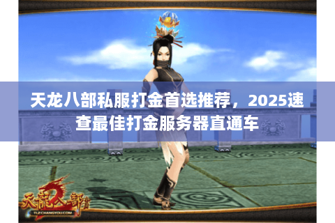 天龙八部私服打金首选推荐，2025速查最佳打金服务器直通车