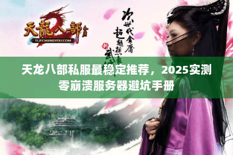 天龙八部私服最稳定推荐,2025实测零崩溃服务器避坑手册 天龙八部私服最稳定推荐,2025实测零崩溃服务器避坑手册