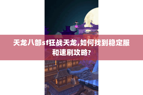 天龙八部sf狂战天龙,如何找到稳定服和速刷攻略?