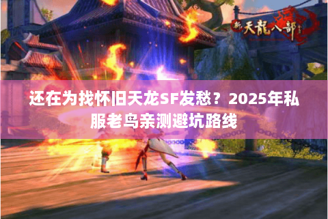 还在为找怀旧天龙SF发愁?2025年私服老鸟亲测避坑路线 还在为找怀旧天龙SF发愁?2025年私服老鸟亲测避坑路线