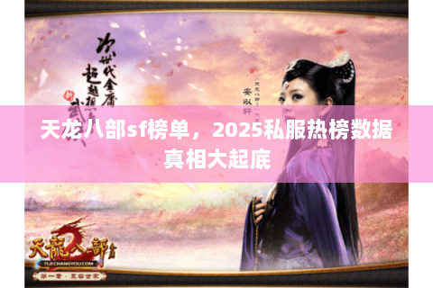天龙八部sf榜单,2025私服热榜数据真相大起底 天龙八部sf榜单,2025私服热榜数据真相大起底