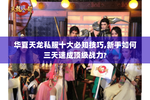 华夏天龙私服十大必知技巧,新手如何三天速成顶级战力?