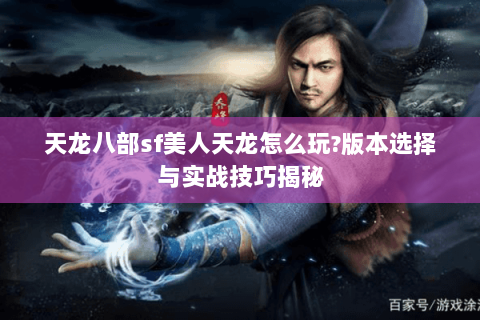 天龙八部sf美人天龙怎么玩?版本选择与实战技巧揭秘