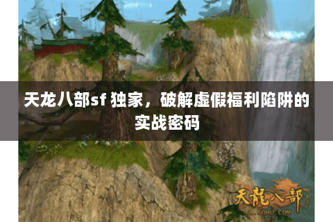 天龙八部sf 独家，破解虚假福利陷阱的实战密码