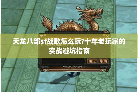 天龙八部sf战歌怎么玩?十年老玩家的实战避坑指南