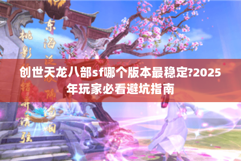 创世天龙八部sf哪个版本最稳定?2025年玩家必看避坑指南