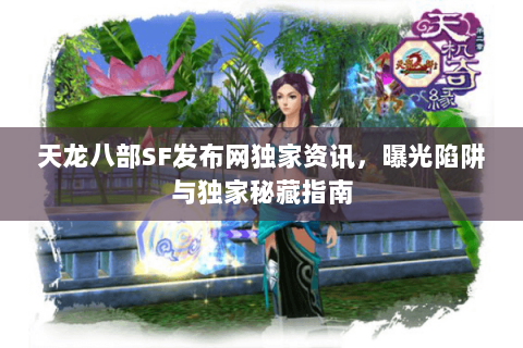 天龙八部SF发布网独家资讯，曝光陷阱与独家秘藏指南