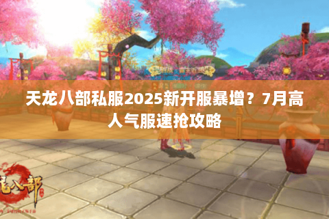 天龙八部私服2025新开服暴增？7月高人气服速抢攻略