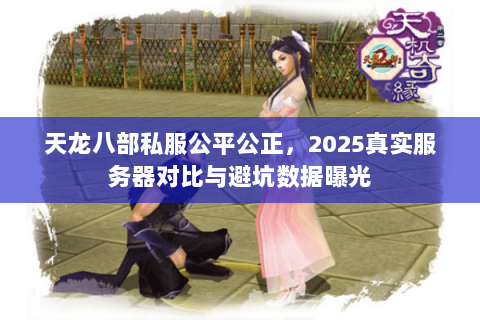 天龙八部私服公平公正,2025真实服务器对比与避坑数据曝光 天龙八部私服公平公正,2025真实服务器对比与避坑数据曝光