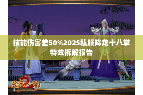 技能伤害差50%2025私服降龙十八掌特效拆解报告