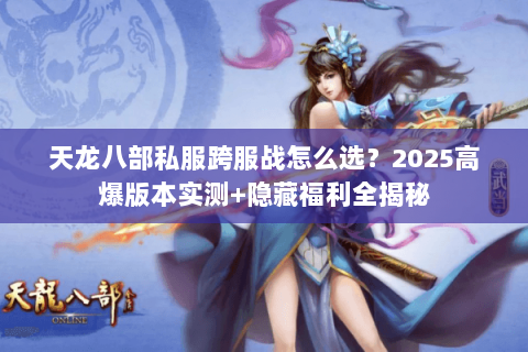 天龙八部私服跨服战怎么选？2025高爆版本实测+隐藏福利全揭秘
