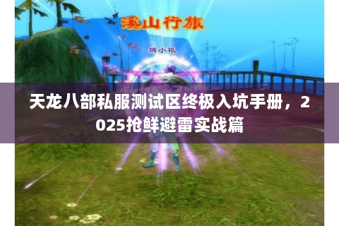 天龙八部私服测试区终极入坑手册，2025抢鲜避雷实战篇