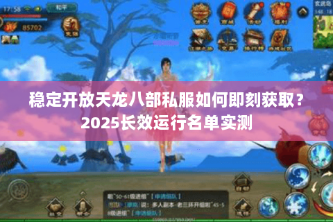 稳定开放天龙八部私服如何即刻获取？2025长效运行名单实测
