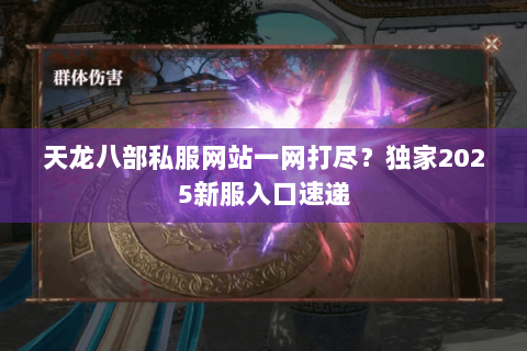 天龙八部私服网站一网打尽？独家2025新服入口速递
