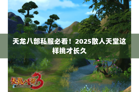 天龙八部私服必看!2025散人天堂这样挑才长久 天龙八部私服必看!2025散人天堂这样挑才长久
