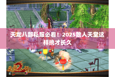 天龙八部私服必看!2025散人天堂这样挑才长久 天龙八部私服必看!2025散人天堂这样挑才长久
