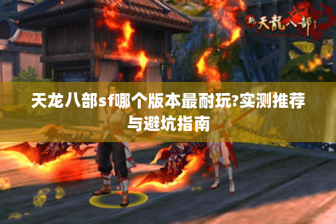天龙八部sf哪个版本最耐玩?实测推荐与避坑指南
