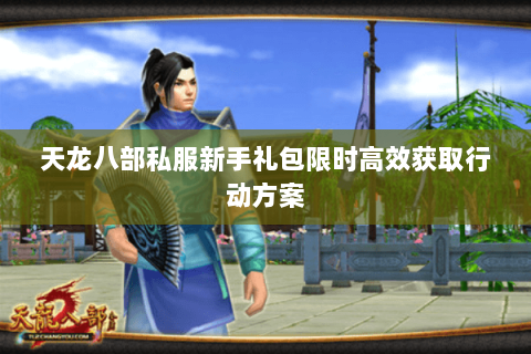 天龙八部私服新手礼包限时高效获取行动方案