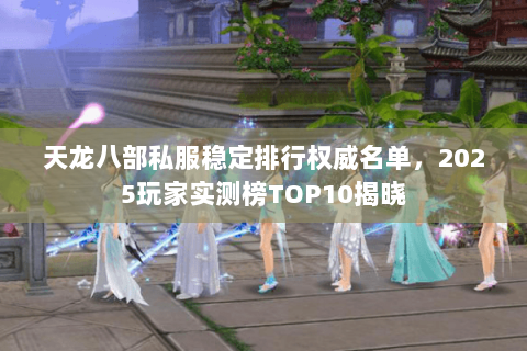 天龙八部私服稳定排行权威名单,2025玩家实测榜TOP10揭晓 天龙八部私服稳定排行权威名单,2025玩家实测榜TOP10揭晓