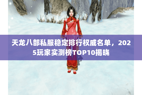 天龙八部私服稳定排行权威名单,2025玩家实测榜TOP10揭晓 天龙八部私服稳定排行权威名单,2025玩家实测榜TOP10揭晓