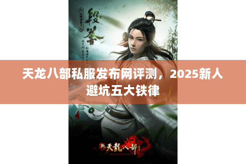 天龙八部私服发布网评测，2025新人避坑五大铁律