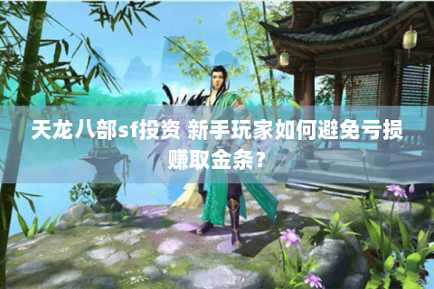 天龙八部sf投资 新手玩家如何避免亏损赚取金条？