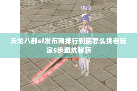 天龙八部sf发布网排行到底怎么挑老玩家5步避坑秘籍