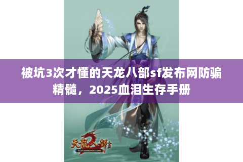被坑3次才懂的天龙八部sf发布网防骗精髓，2025血泪生存手册