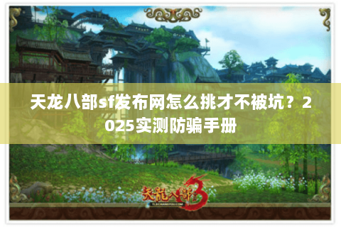 天龙八部sf发布网怎么挑才不被坑？2025实测防骗手册