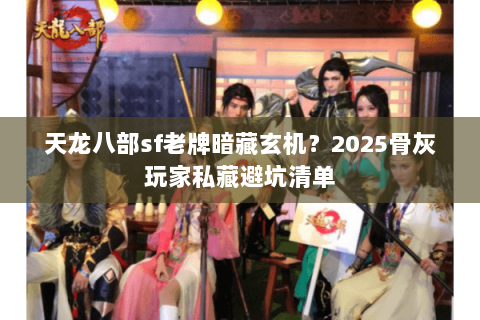 天龙八部sf老牌暗藏玄机？2025骨灰玩家私藏避坑清单