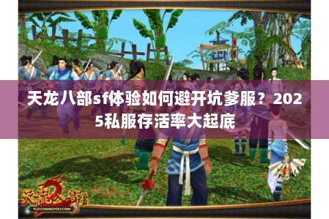 天龙八部sf体验如何避开坑爹服？2025私服存活率大起底