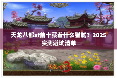 天龙八部sf前十藏着什么猫腻?2025实测避坑清单 天龙八部sf前十藏着什么猫腻?2025实测避坑清单