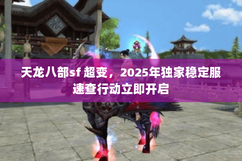 天龙八部sf 超变，2025年独家稳定服速查行动立即开启